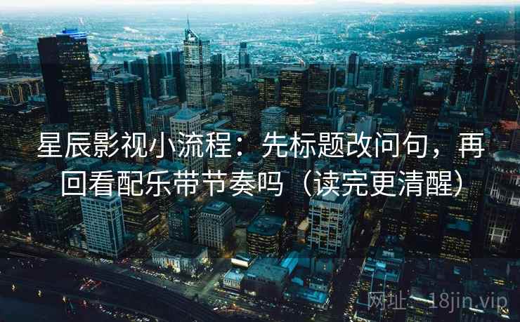 星辰影视小流程：先标题改问句，再回看配乐带节奏吗（读完更清醒）