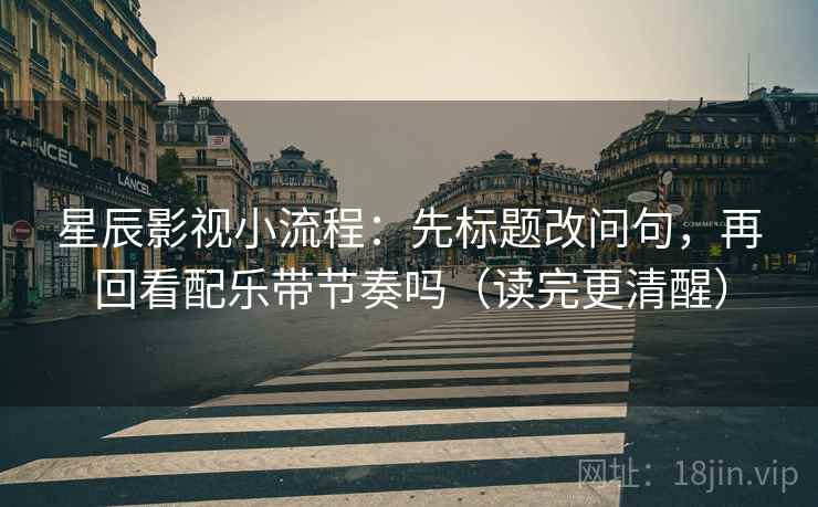 星辰影视小流程：先标题改问句，再回看配乐带节奏吗（读完更清醒）