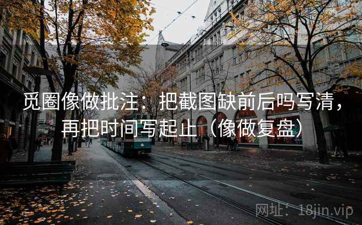 觅圈像做批注：把截图缺前后吗写清，再把时间写起止（像做复盘）
