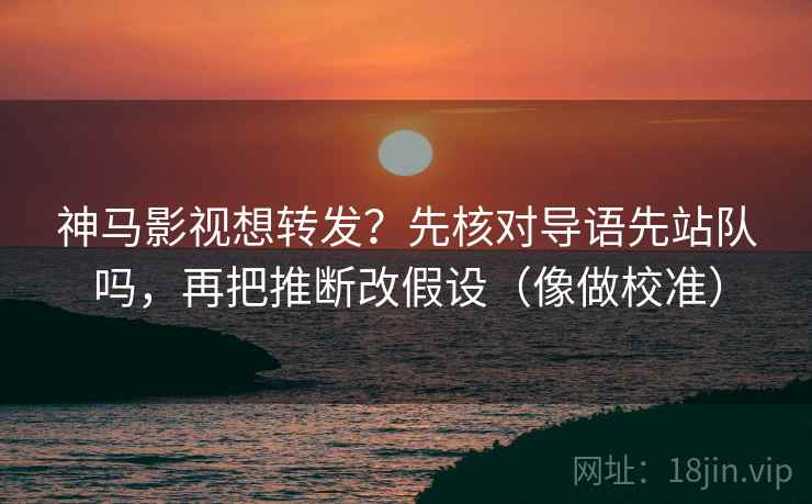神马影视想转发？先核对导语先站队吗，再把推断改假设（像做校准）