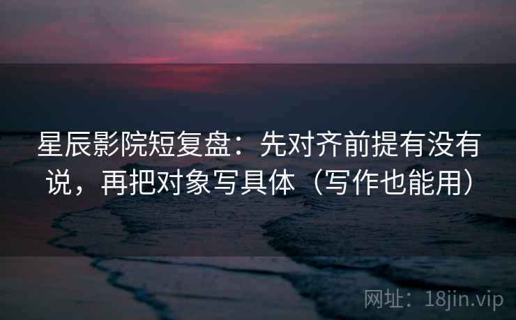 星辰影院短复盘：先对齐前提有没有说，再把对象写具体（写作也能用）