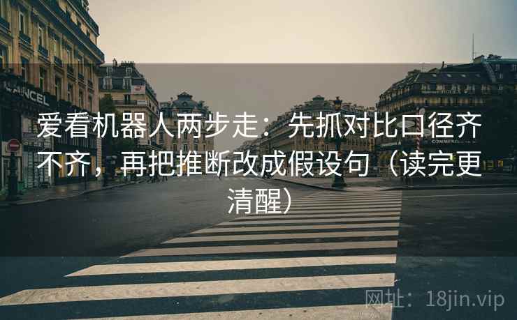 爱看机器人两步走：先抓对比口径齐不齐，再把推断改成假设句（读完更清醒）