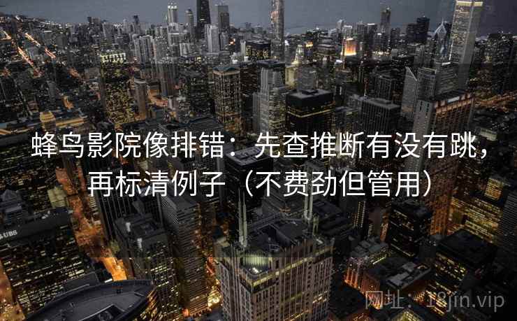 蜂鸟影院像排错：先查推断有没有跳，再标清例子（不费劲但管用）